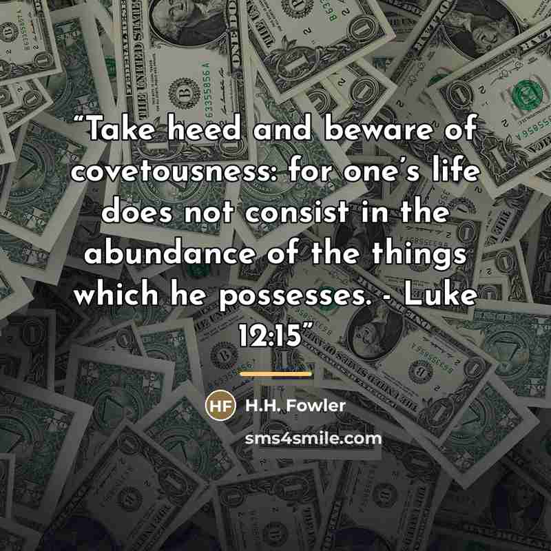 “Take heed and beware of covetousness: for one’s life does not consist in the abundance of the things which he possesses. - Luke 12:15” quote by H.H. Fowler