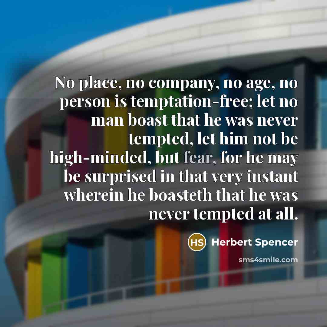 “No place, no company, no age, no person is temptation-free; let no man boast that he was never tempted, let him not be high-minded, but fear, for he may be surprised in that very instant wherein he boasteth that he was never tempted at all.” quote by Herbert Spencer