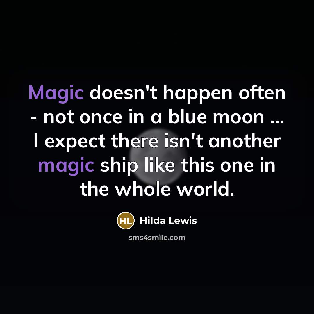 “Magic doesn't happen often - not once in a blue moon ... I expect there isn't another magic ship like this one in the whole world.” quote by Hilda Lewis