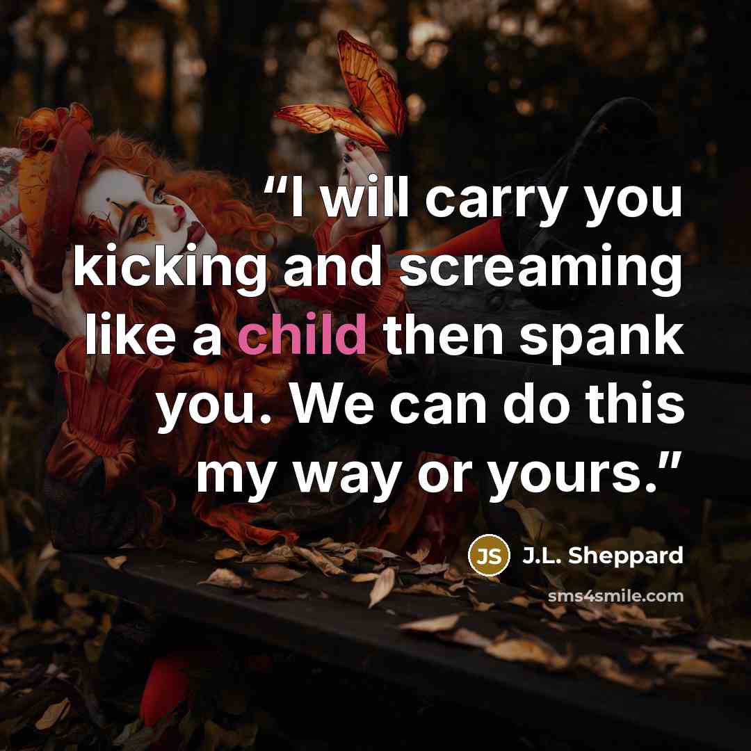 “I will carry you kicking and screaming like a child then spank you. We can do this my way or yours.” quote by J.L. Sheppard