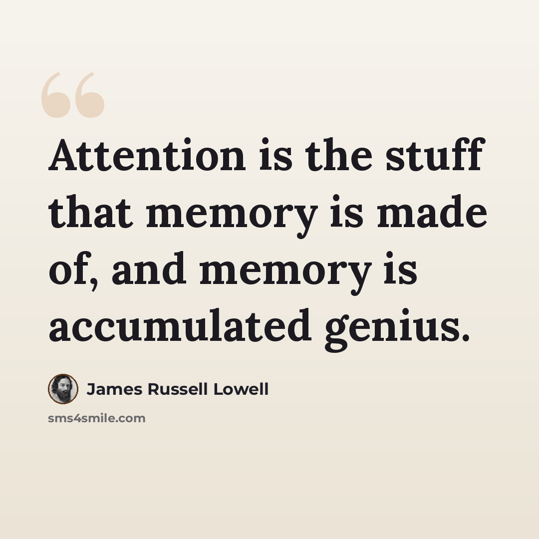 “Attention is the stuff that memory is made of, and memory is accumulated genius.” quote by James Russell Lowell