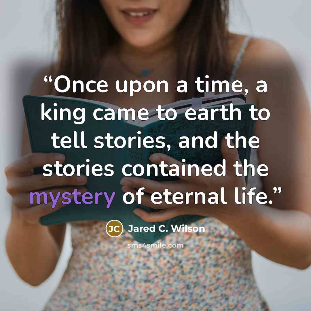 “Once upon a time, a king came to earth to tell stories, and the stories contained the mystery of eternal life.” quote by Jared C. Wilson