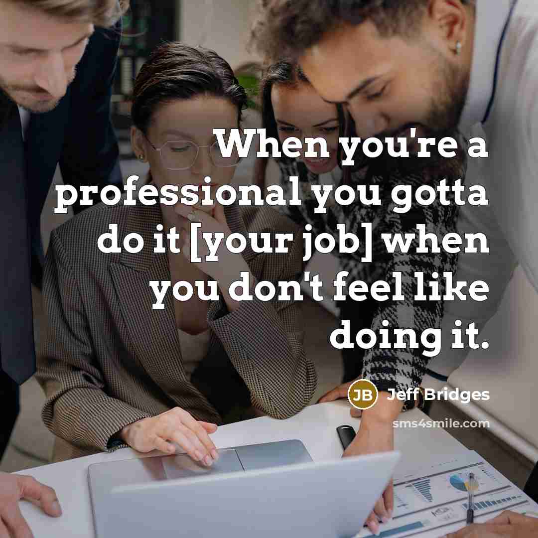 “When you're a professional you gotta do it [your job] when you don't feel like doing it.” quote by Jeff Bridges