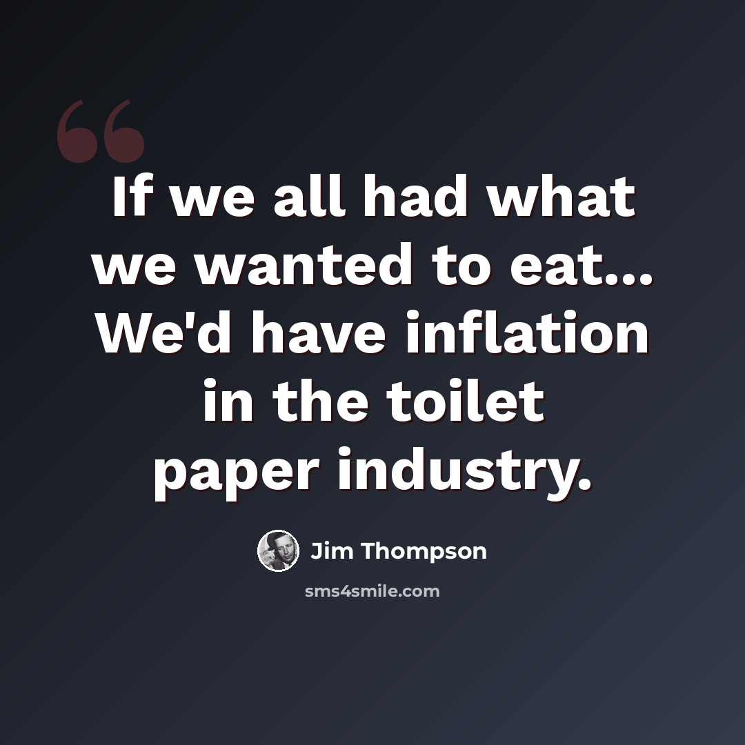 “If we all had what we wanted to eat... We'd have inflation in the toilet paper industry.” quote by Jim Thompson