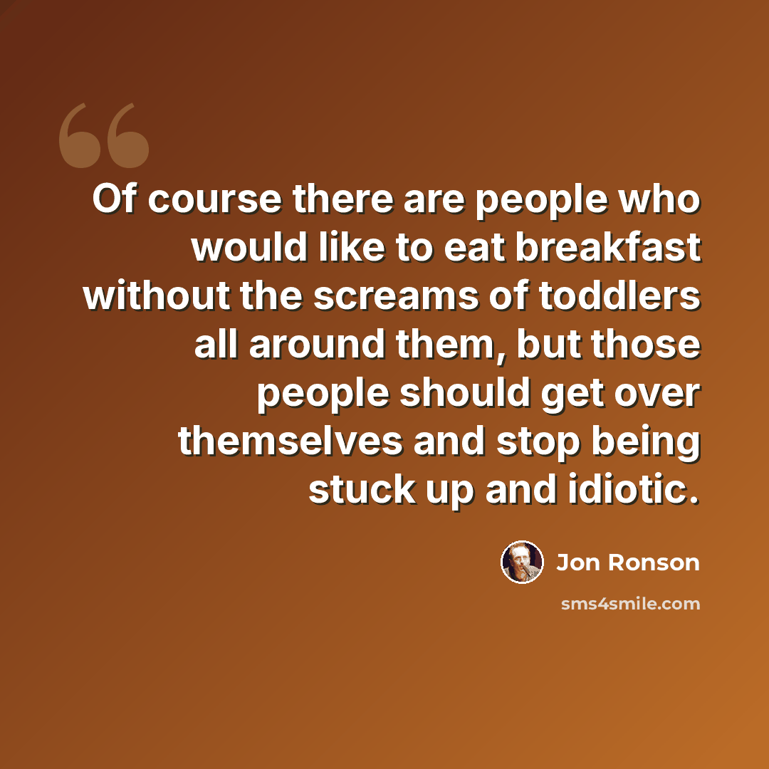 “Of course there are people who would like to eat breakfast without the screams of toddlers all around them, but those people should get over themselves and stop being stuck up and idiotic.” quote by Jon Ronson