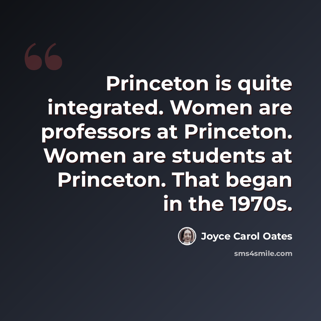 “Princeton is quite integrated. Women are professors at Princeton. Women are students at Princeton. That began in the 1970s.” quote by Joyce Carol Oates