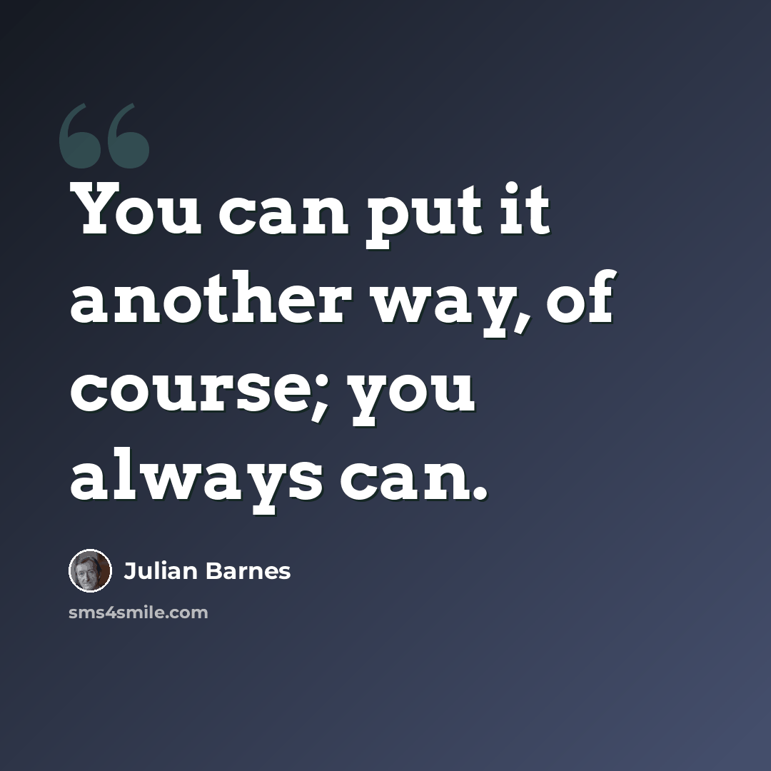“You can put it another way, of course; you always can.” quote by Julian Barnes