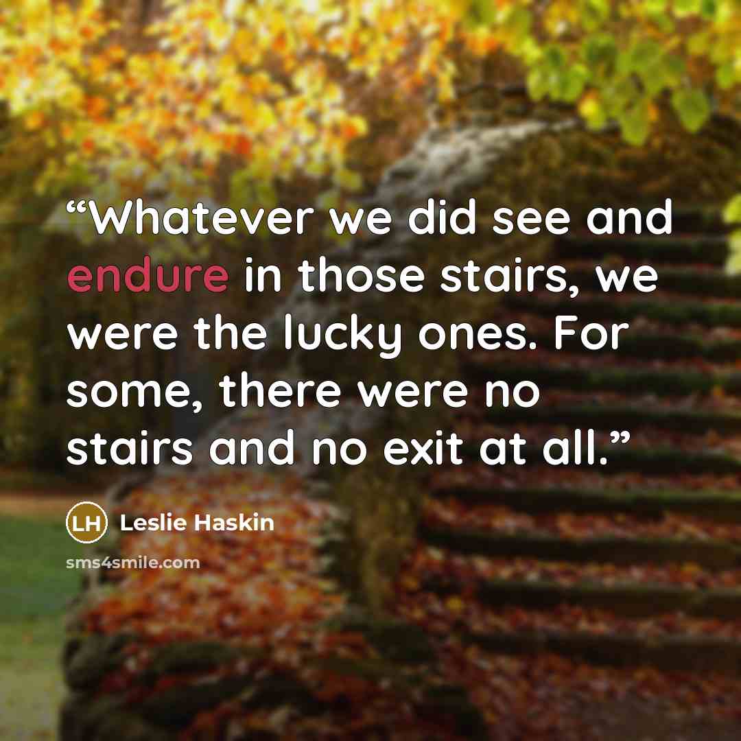 “Whatever we did see and endure in those stairs, we were the lucky ones. For some, there were no stairs and no exit at all.” quote by Leslie Haskin