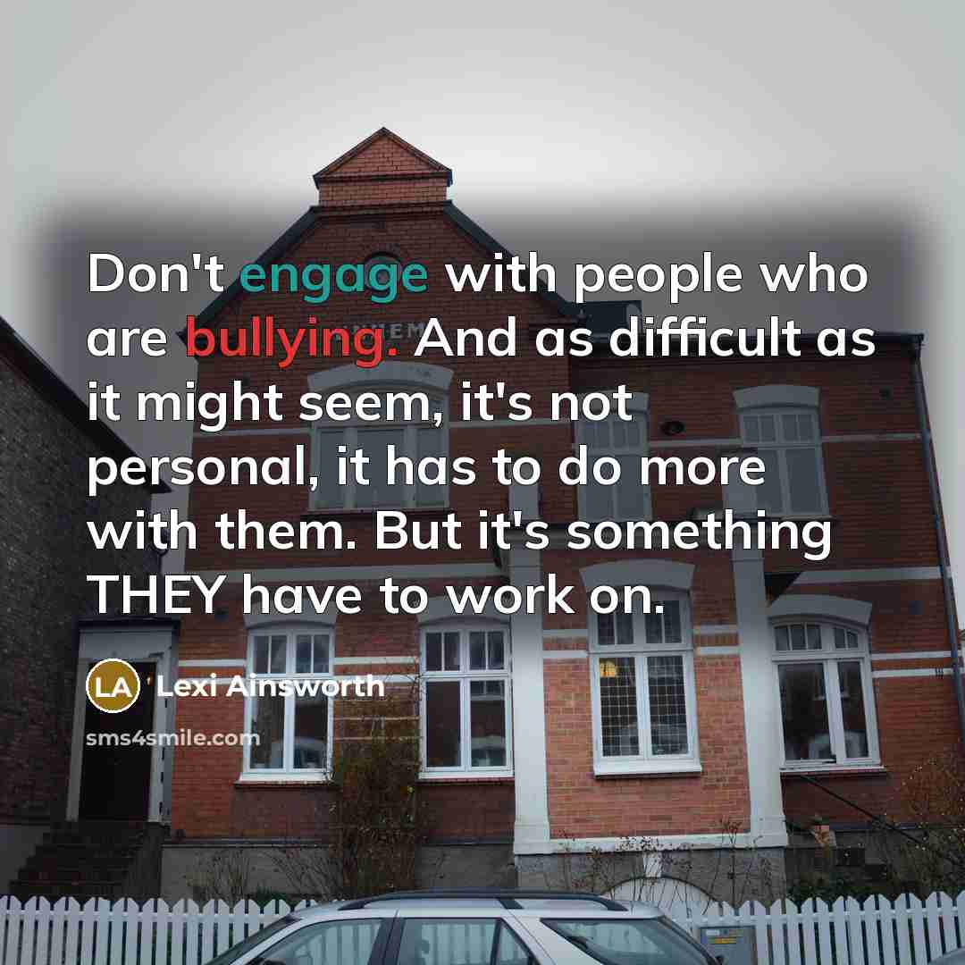 “Don't engage with people who are bullying. And as difficult as it might seem, it's not personal, it has to do more with them. But it's something THEY have to work on.” quote by Lexi Ainsworth