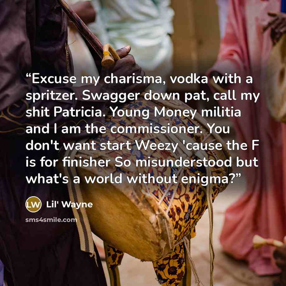 “Excuse my charisma, vodka with a spritzer. Swagger down pat, call my shit Patricia. Young Money militia and I am the commissioner. You don't want start Weezy 'cause the F is for finisher So misunderstood but what's a world without enigma?” quote by Lil' Wayne