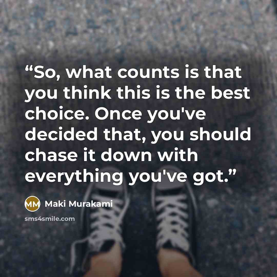 “So, what counts is that you think this is the best choice. Once you've decided that, you should chase it down with everything you've got.” quote by Maki Murakami
