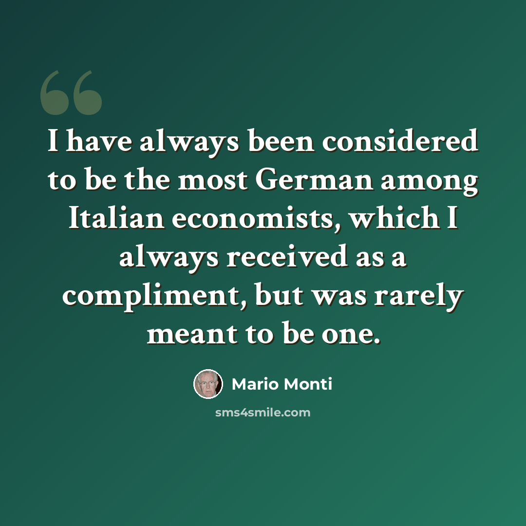 “I have always been considered to be the most German among Italian economists, which I always received as a compliment, but was rarely meant to be one.” quote by Mario Monti