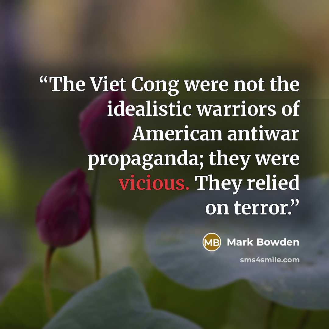 “The Viet Cong were not the idealistic warriors of American antiwar propaganda; they were vicious. They relied on terror.” quote by Mark Bowden