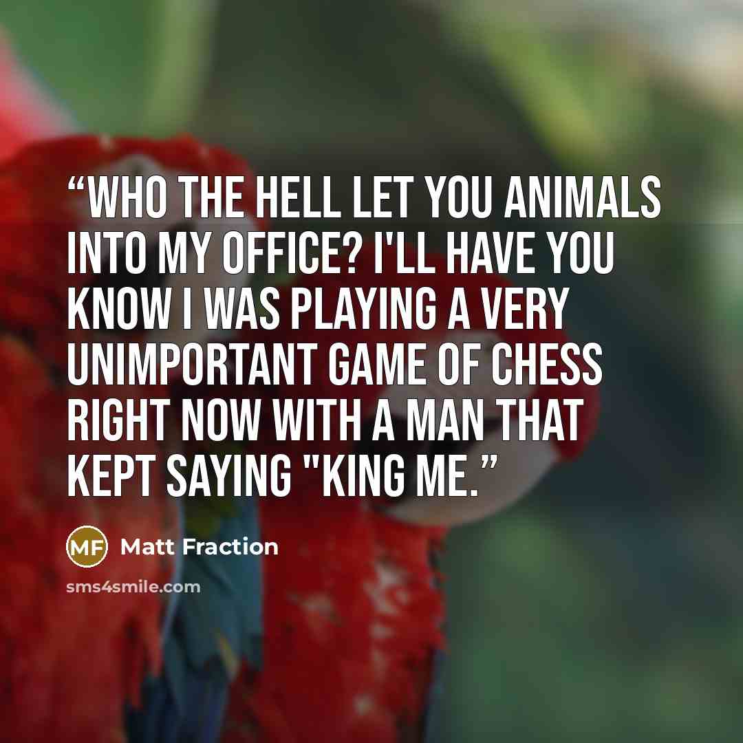 “Who the hell let you animals into my office? I'll have you know I was playing a VERY unimportant game of chess right now with a man that kept saying "King me.” quote by Matt Fraction