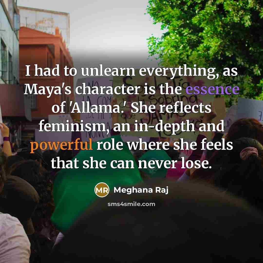 “I had to unlearn everything, as Maya's character is the essence of 'Allama.' She reflects feminism, an in-depth and powerful role where she feels that she can never lose.” quote by Meghana Raj