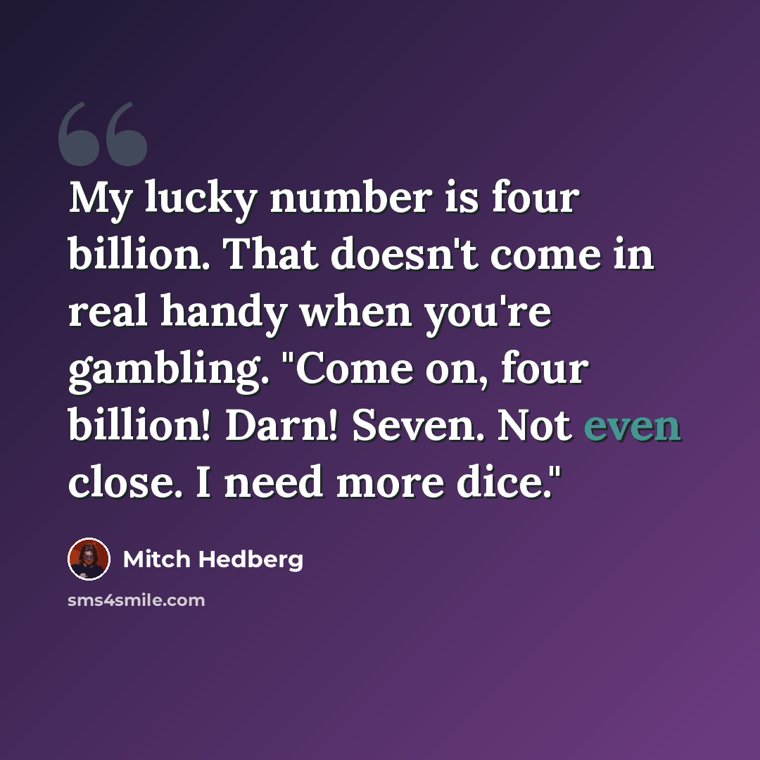 “My lucky number is four billion. That doesn't come in real handy when you're gambling. "Come on, four billion! Darn! Seven. Not even close. I need more dice."” quote by Mitch Hedberg
