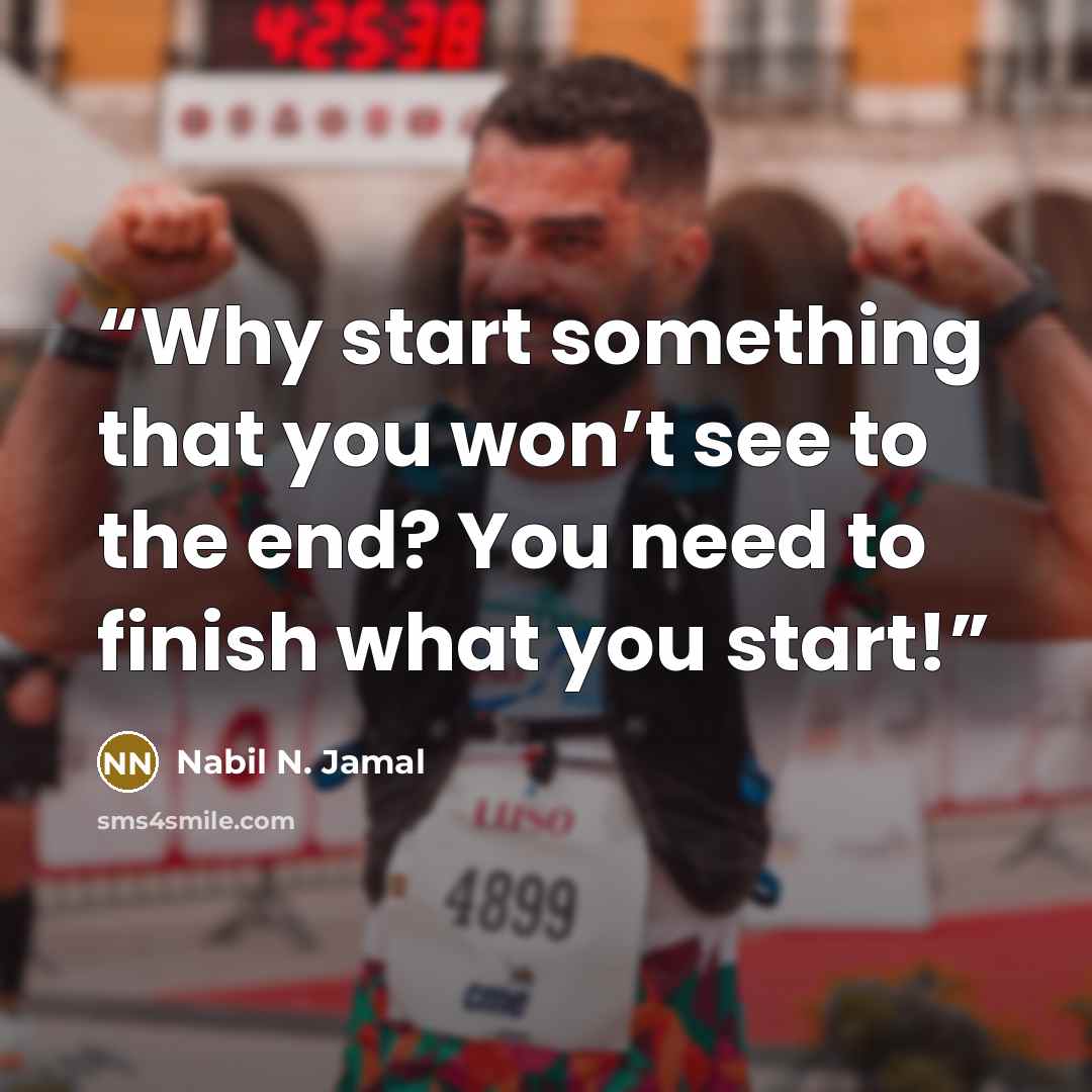 “Why start something that you won’t see to the end? You need to finish what you start!” quote by Nabil N. Jamal