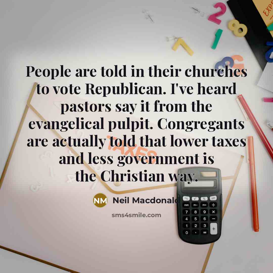 “People are told in their churches to vote Republican. I've heard pastors say it from the evangelical pulpit. Congregants are actually told that lower taxes and less government is the Christian way.” quote by Neil Macdonald