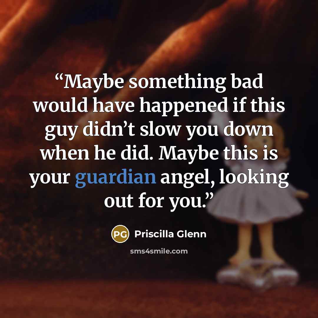 “Maybe something bad would have happened if this guy didn’t slow you down when he did. Maybe this is your guardian angel, looking out for you.” quote by Priscilla Glenn