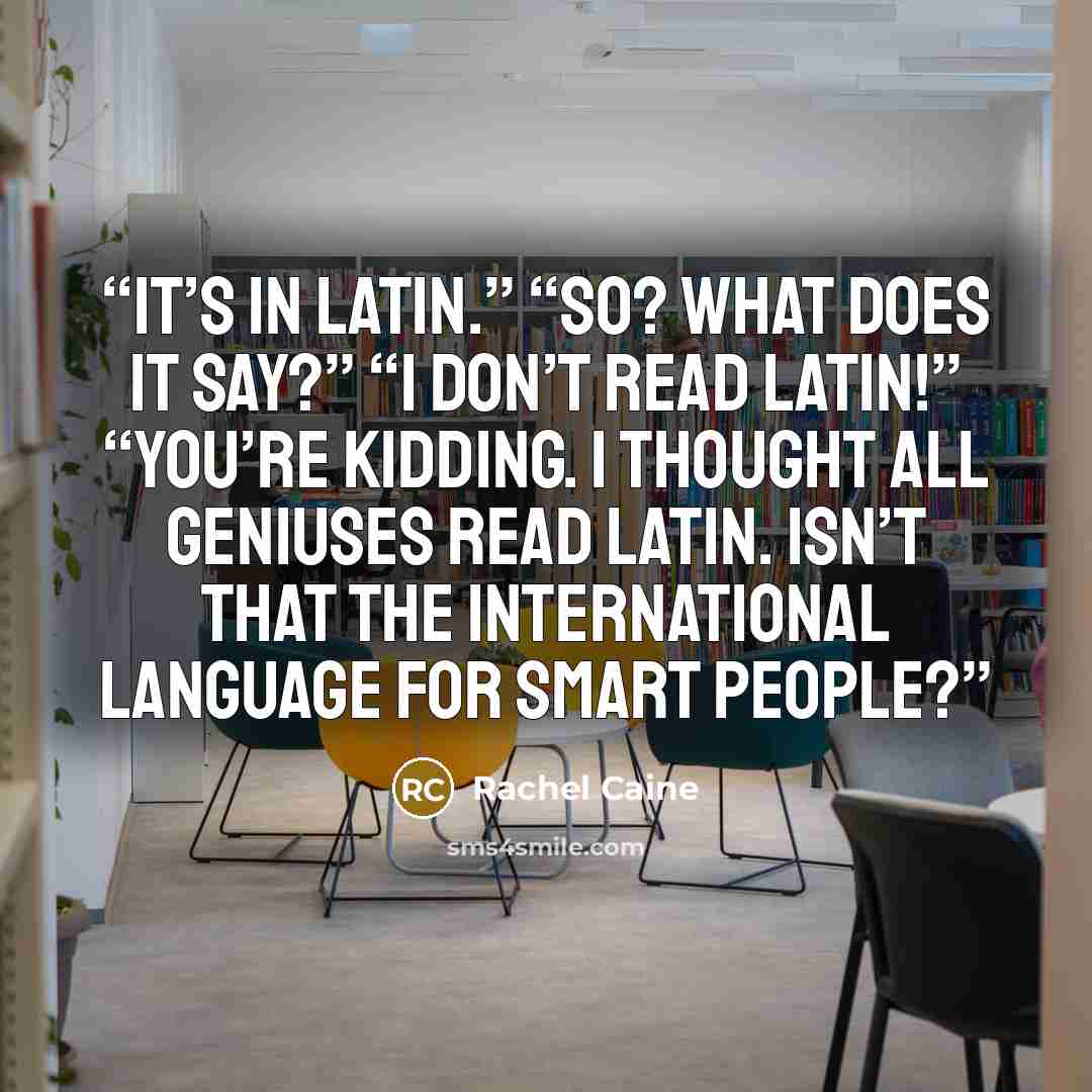 “It’s in Latin.” “So? What does it say?” “I don’t read Latin!” “You’re kidding. I thought all geniuses read Latin. Isn’t that the international language for smart people?” quote by Rachel Caine
