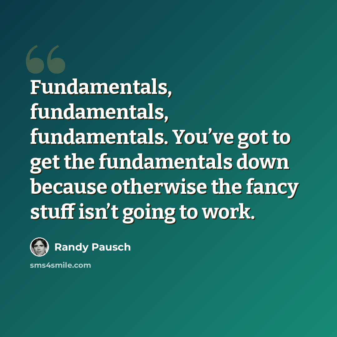 “Fundamentals, fundamentals, fundamentals. You’ve got to get the fundamentals down because otherwise the fancy stuff isn’t going to work.” quote by Randy Pausch