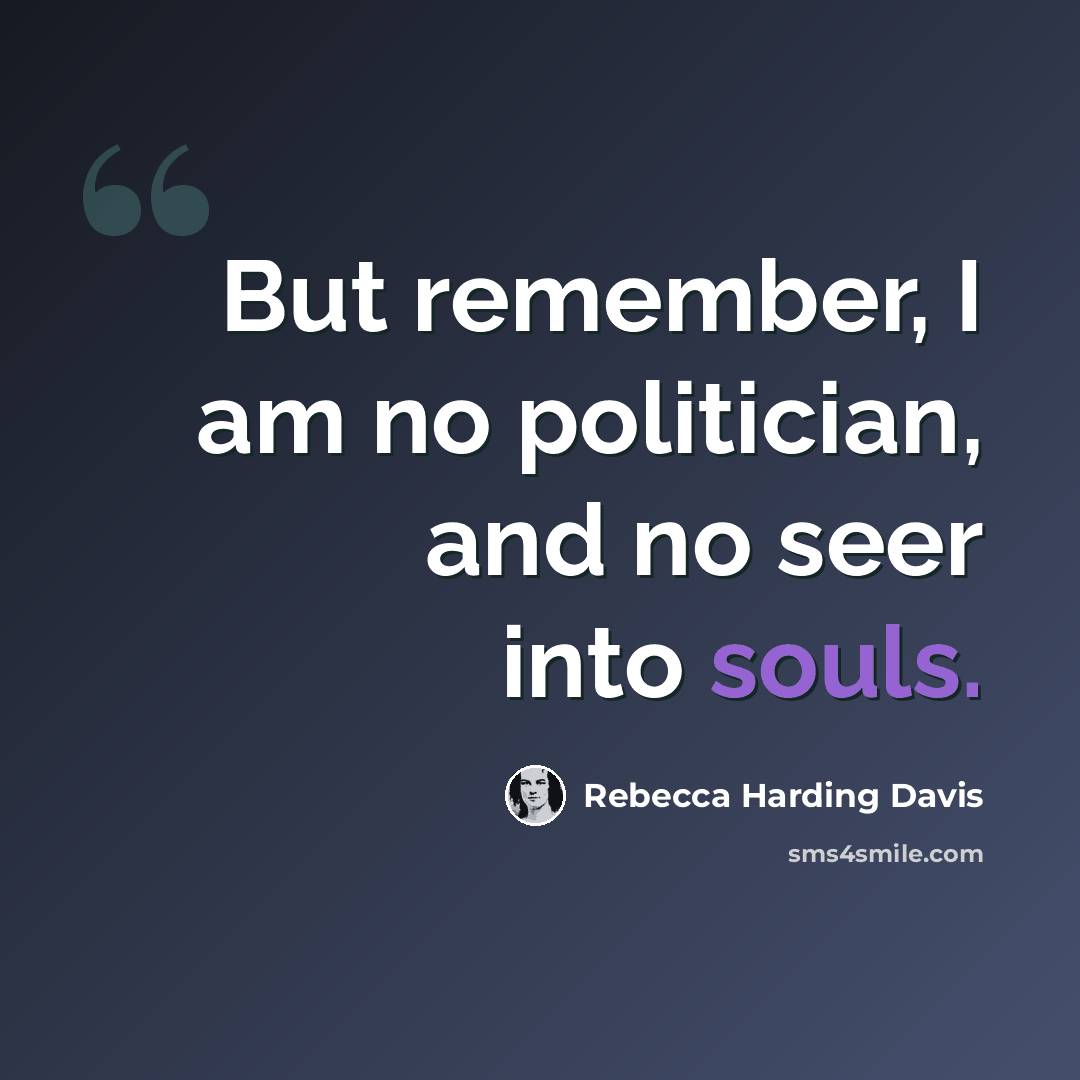 “But remember, I am no politician, and no seer into souls.” quote by Rebecca Harding Davis