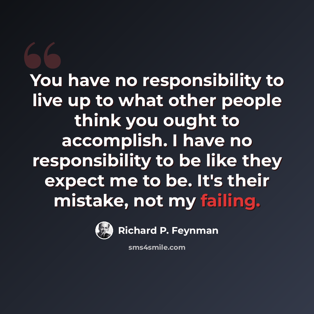 “You have no responsibility to live up to what other people think you ought to accomplish. I have no responsibility to be like they expect me to be. It's their mistake, not my failing.” quote by Richard P. Feynman