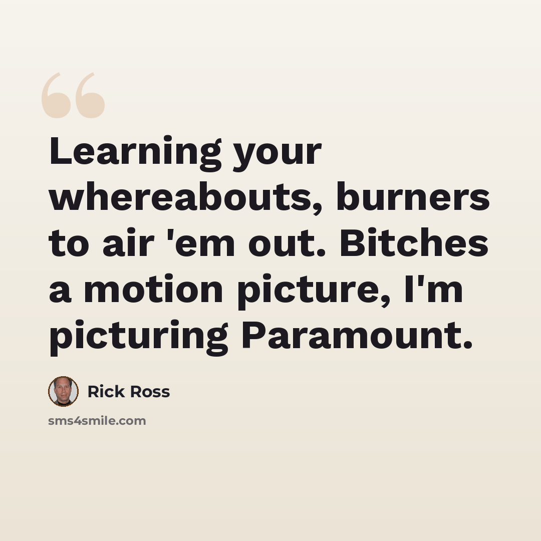 “Learning your whereabouts, burners to air 'em out. Bitches a motion picture, I'm picturing Paramount.” quote by Rick Ross