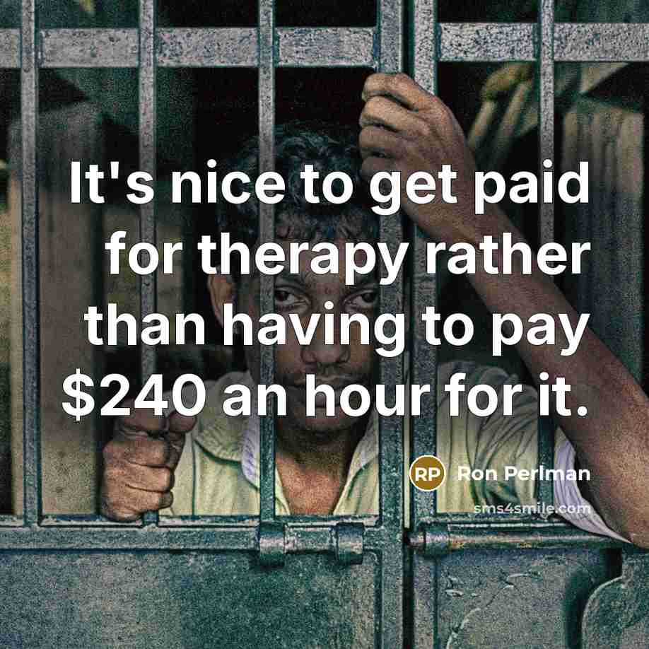 “It's nice to get paid for therapy rather than having to pay $240 an hour for it.” quote by Ron Perlman