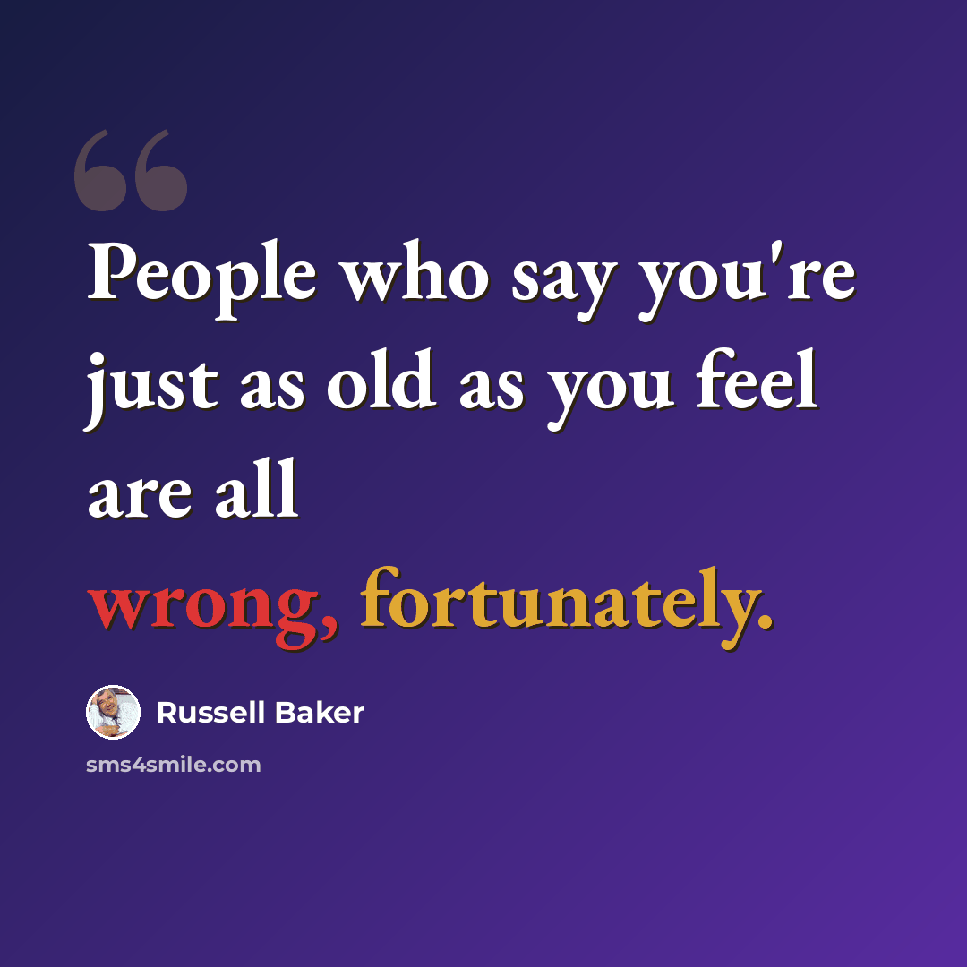 “People who say you're just as old as you feel are all wrong, fortunately.” quote by Russell Baker