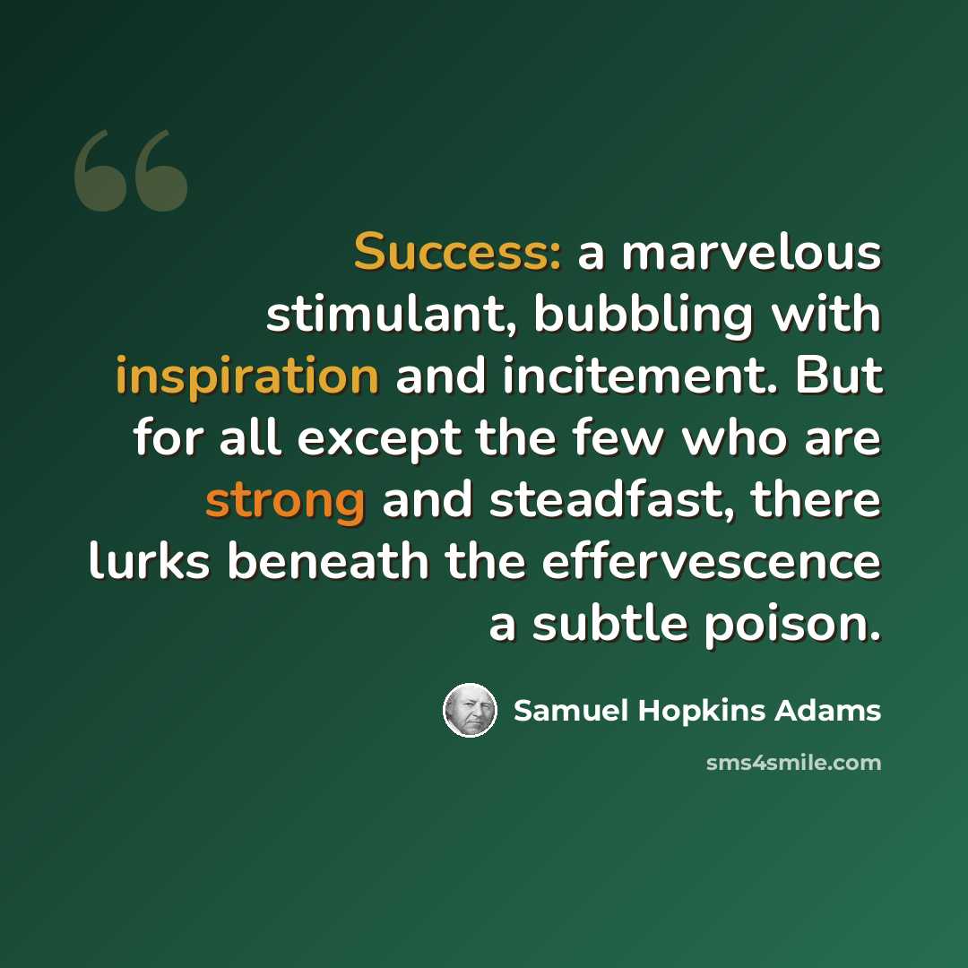 “Success: a marvelous stimulant, bubbling with inspiration and incitement. But for all except the few who are strong and steadfast, there lurks beneath the effervescence a subtle poison.” quote by Samuel Hopkins Adams