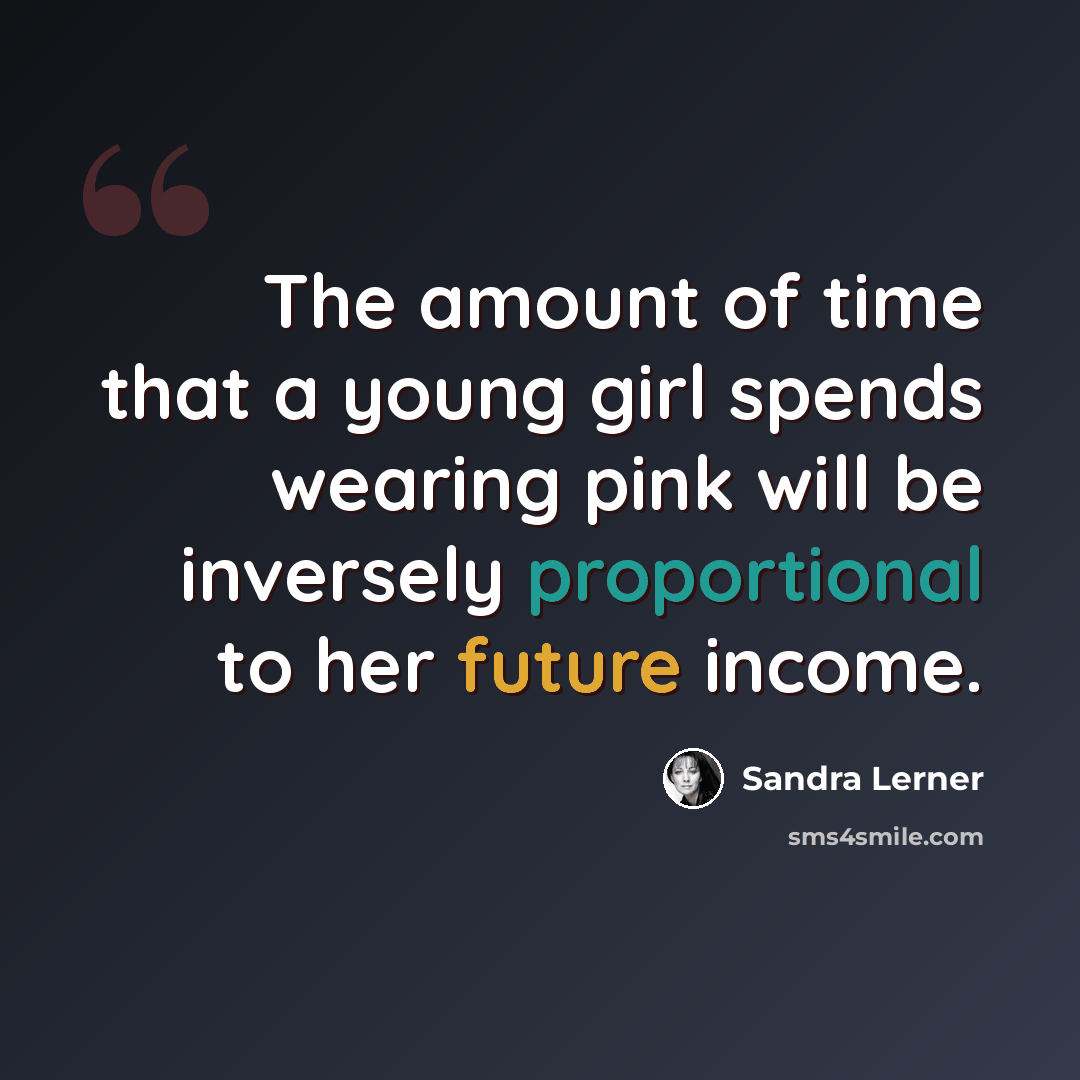 “The amount of time that a young girl spends wearing pink will be inversely proportional to her future income.” quote by Sandra Lerner