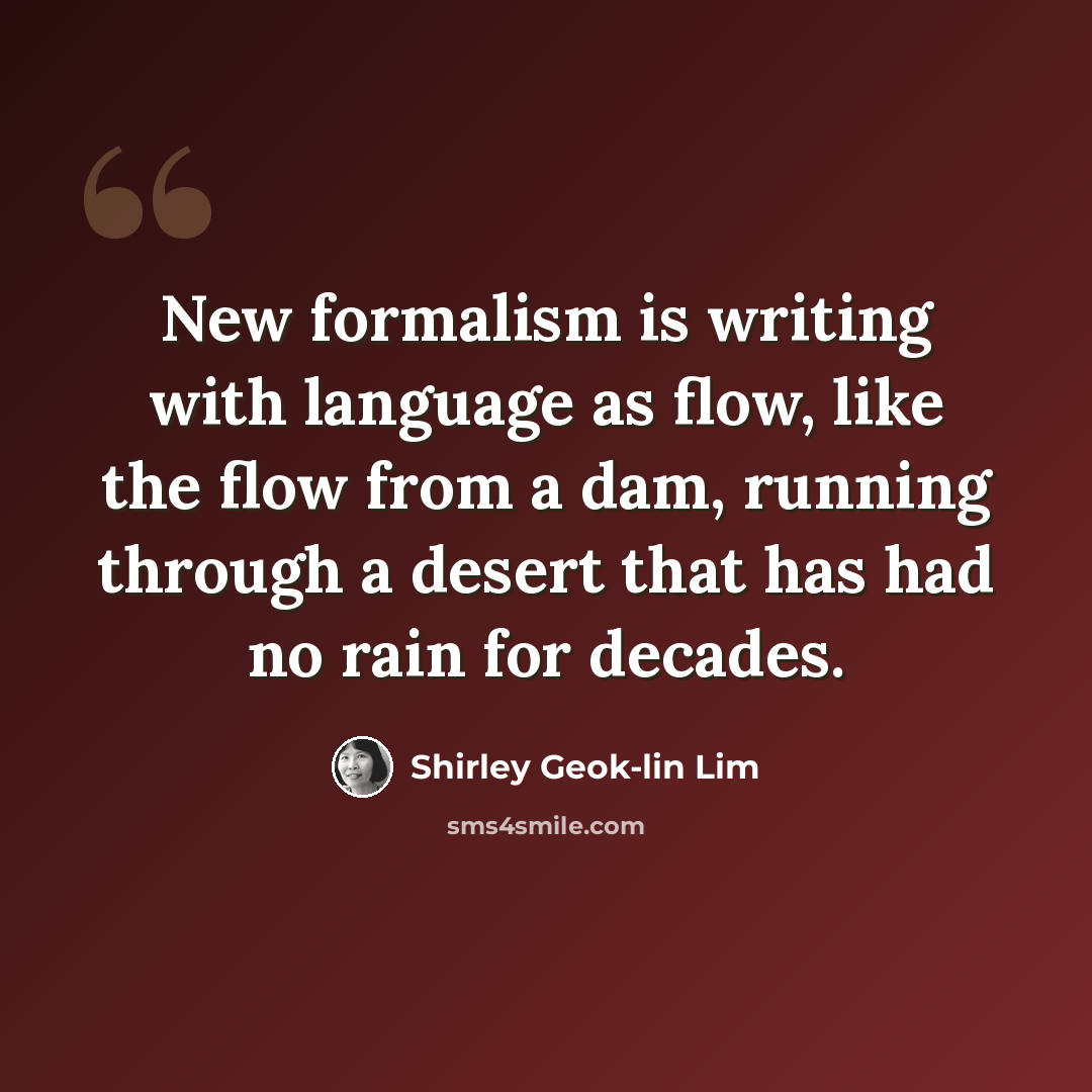 “New formalism is writing with language as flow, like the flow from a dam, running through a desert that has had no rain for decades.” quote by Shirley Geok-lin Lim