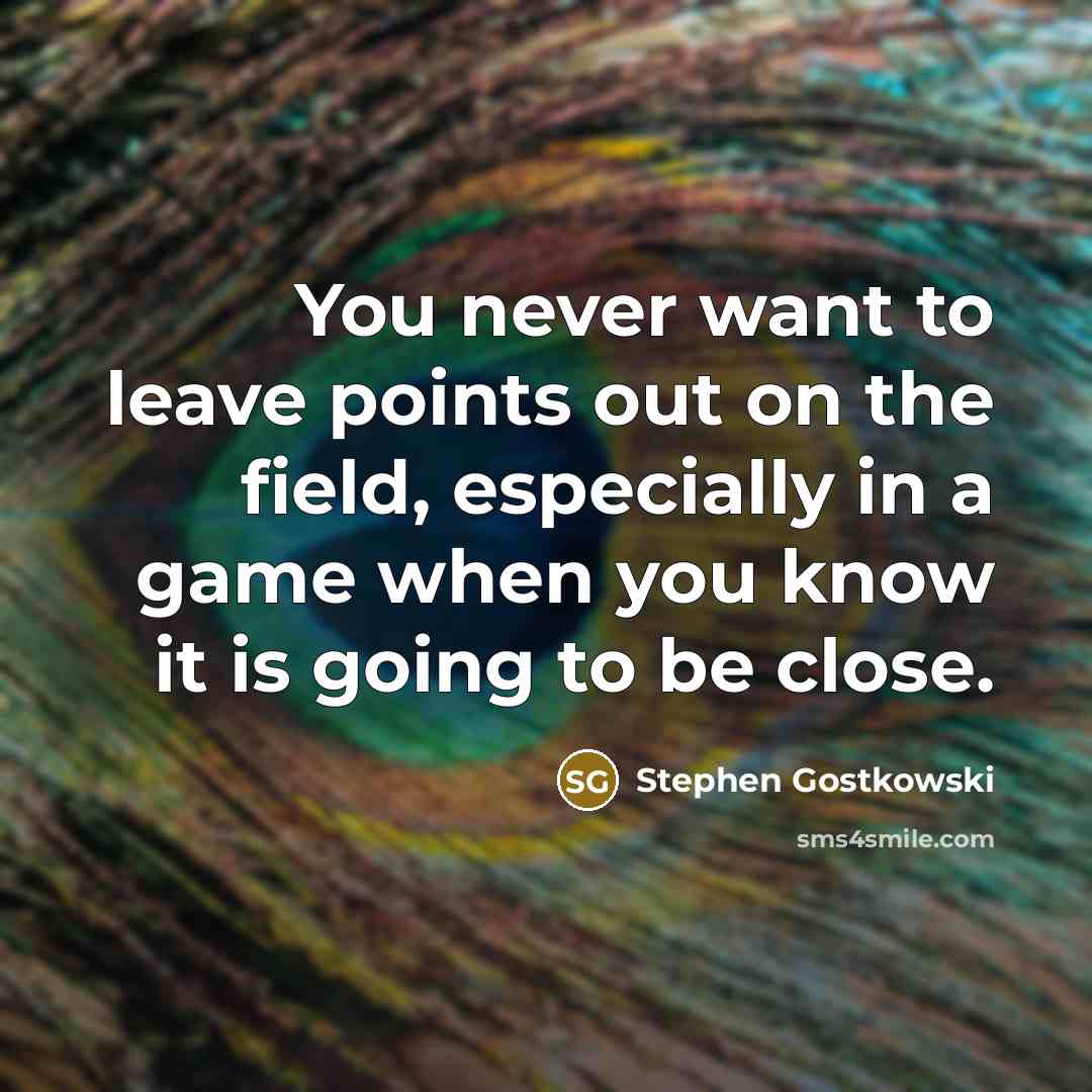 “You never want to leave points out on the field, especially in a game when you know it is going to be close.” quote by Stephen Gostkowski