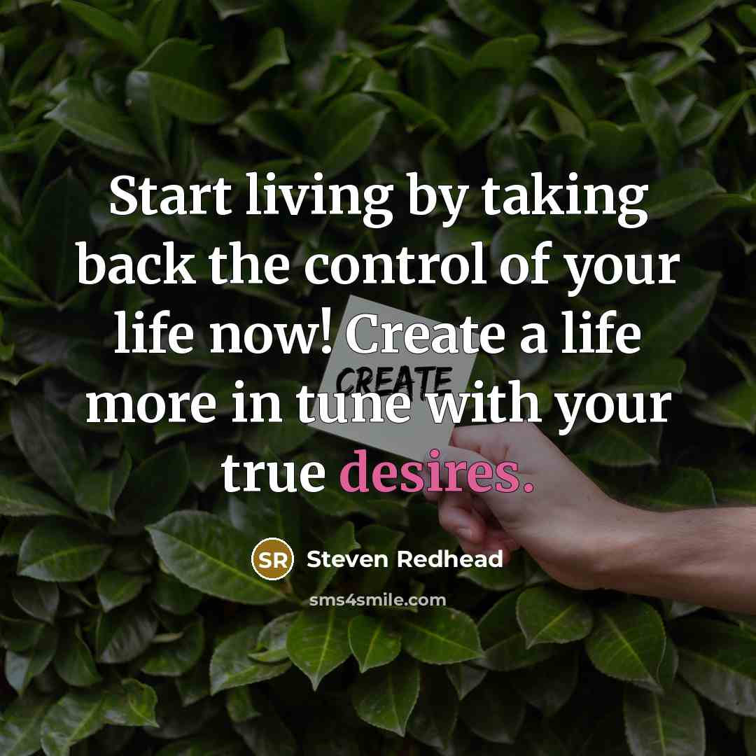 “Start living by taking back the control of your life now! Create a life more in tune with your true desires.” quote by Steven Redhead