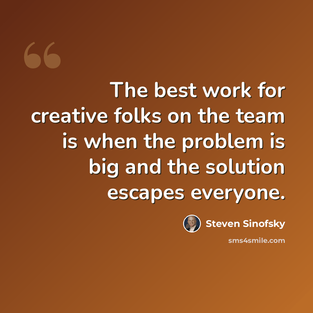 “The best work for creative folks on the team is when the problem is big and the solution escapes everyone.” quote by Steven Sinofsky
