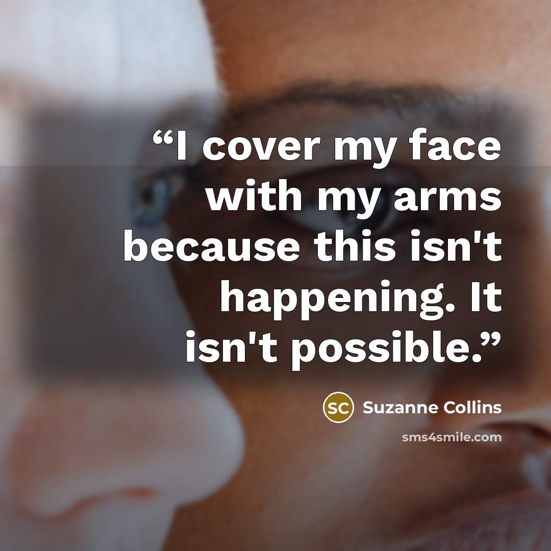 “I cover my face with my arms because this isn't happening. It isn't possible.” quote by Suzanne Collins
