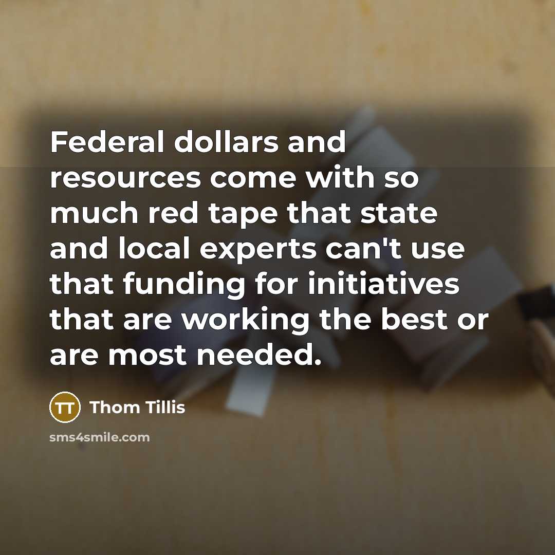 “Federal dollars and resources come with so much red tape that state and local experts can't use that funding for initiatives that are working the best or are most needed.” quote by Thom Tillis