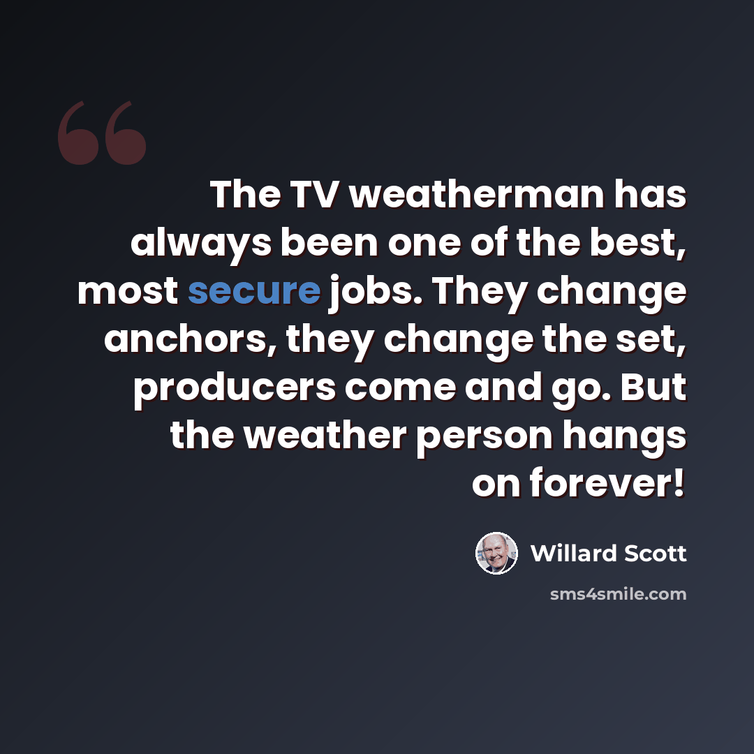 “The TV weatherman has always been one of the best, most secure jobs. They change anchors, they change the set, producers come and go. But the weather person hangs on forever!” quote by Willard Scott