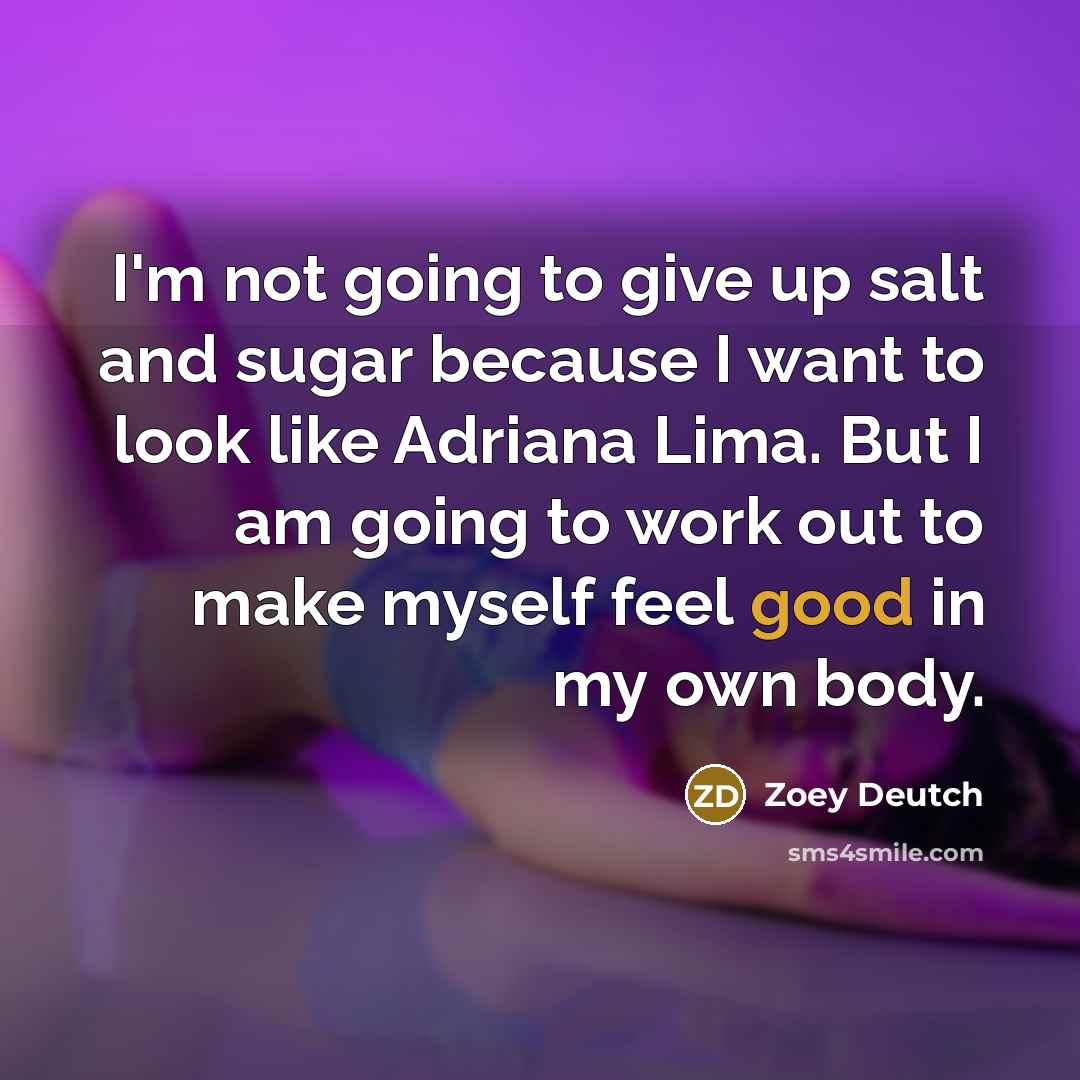 “I'm not going to give up salt and sugar because I want to look like Adriana Lima. But I am going to work out to make myself feel good in my own body.” quote by Zoey Deutch