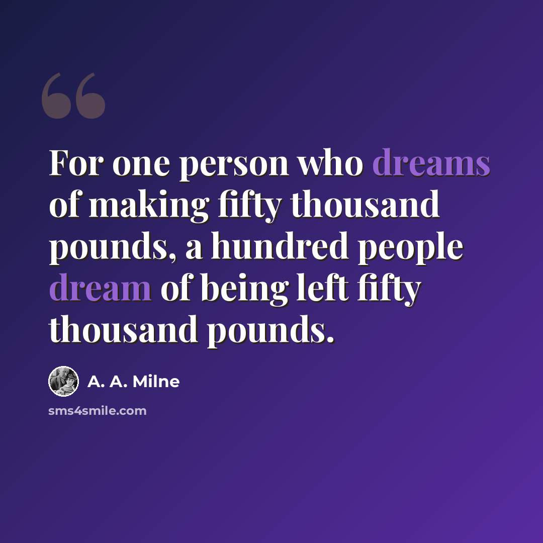 “For one person who dreams of making fifty thousand pounds, a hundred people dream of being left fifty thousand pounds.” quote by A. A. Milne