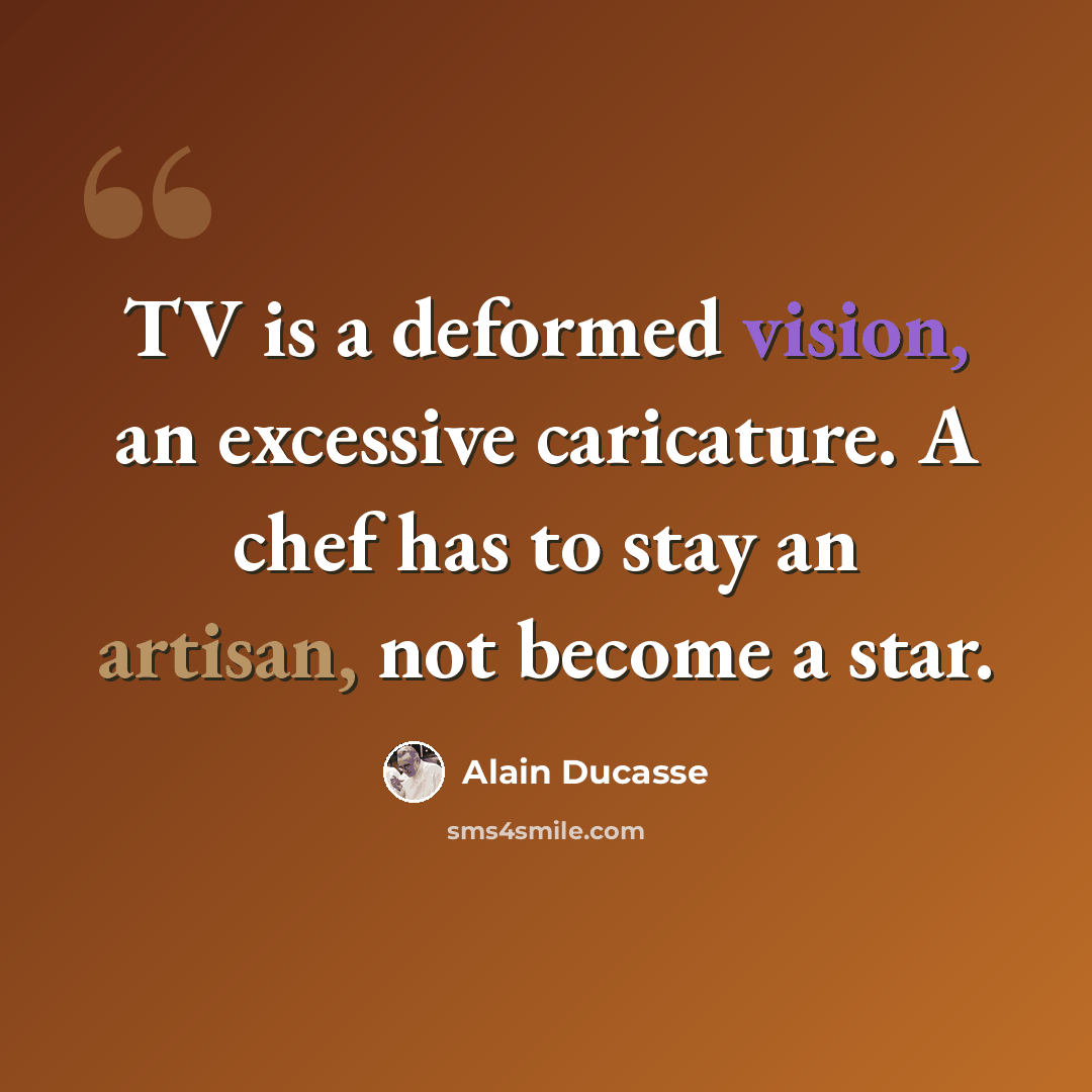 “TV is a deformed vision, an excessive caricature. A chef has to stay an artisan, not become a star.” quote by Alain Ducasse