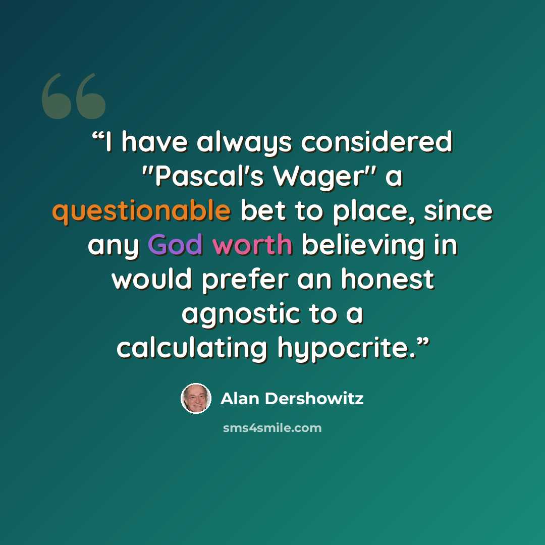 “I have always considered "Pascal's Wager" a questionable bet to place, since any God worth believing in would prefer an honest agnostic to a calculating hypocrite.” quote by Alan Dershowitz
