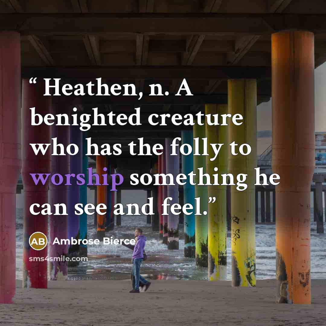 “Heathen, n. A benighted creature who has the folly to worship something he can see and feel.” quote by Ambrose Bierce