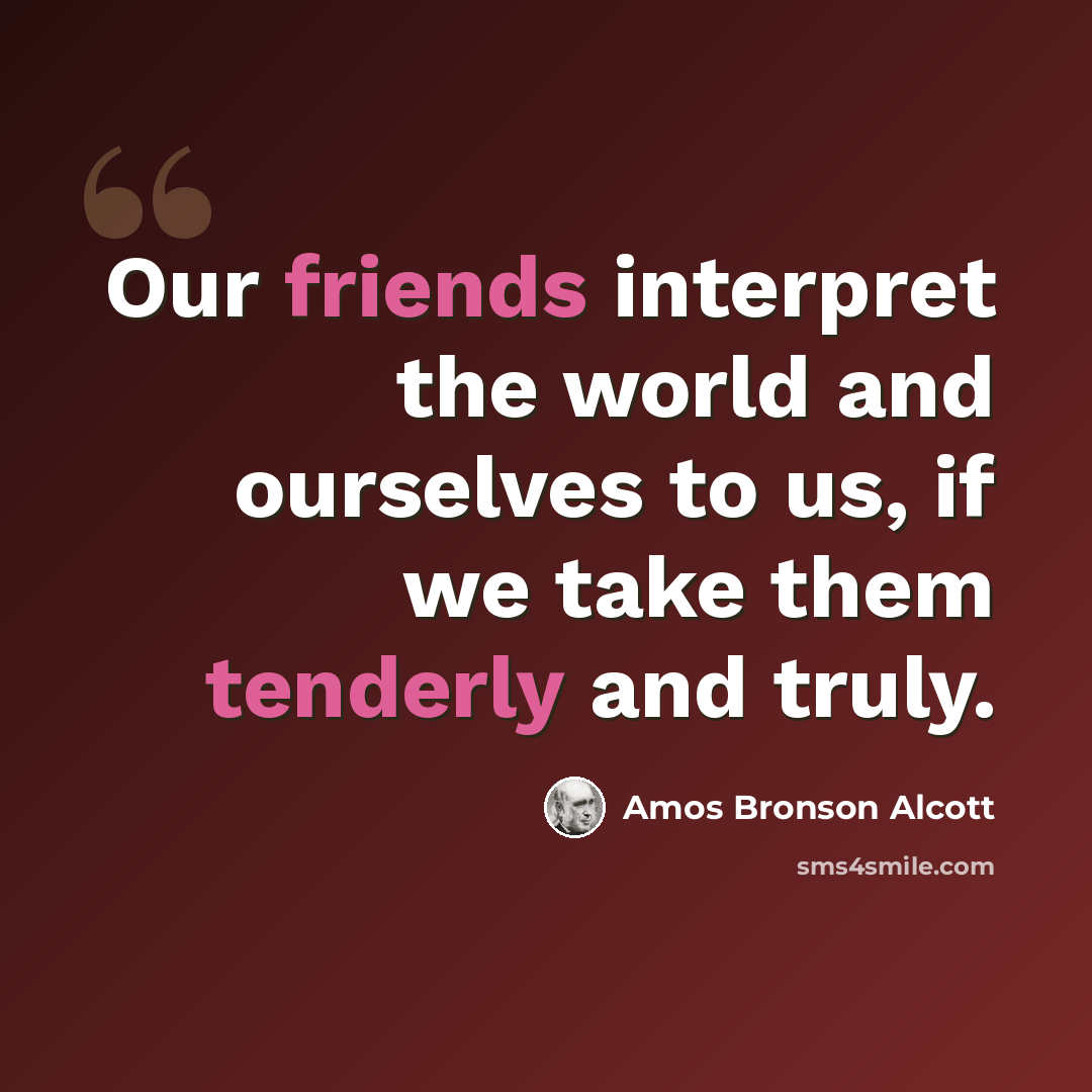 “Our friends interpret the world and ourselves to us, if we take them tenderly and truly.” quote by Amos Bronson Alcott