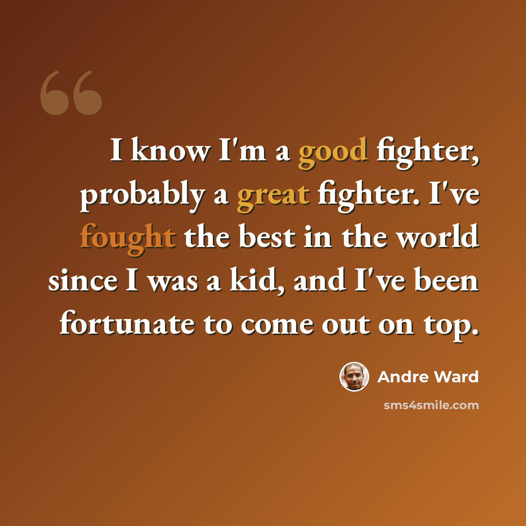 “I know I'm a good fighter, probably a great fighter. I've fought the best in the world since I was a kid, and I've been fortunate to come out on top.” quote by Andre Ward
