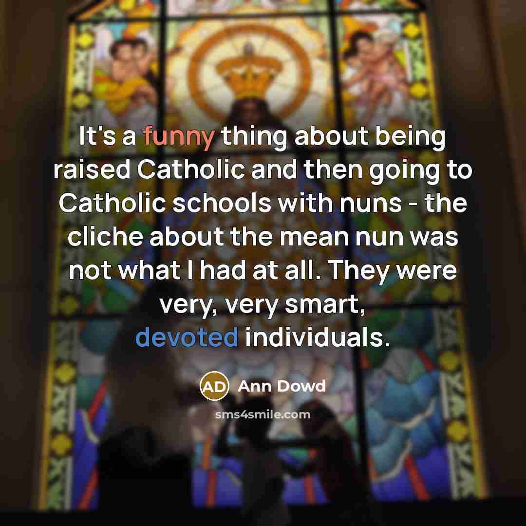“It's a funny thing about being raised Catholic and then going to Catholic schools with nuns - the cliche about the mean nun was not what I had at all. They were very, very smart, devoted individuals.” quote by Ann Dowd