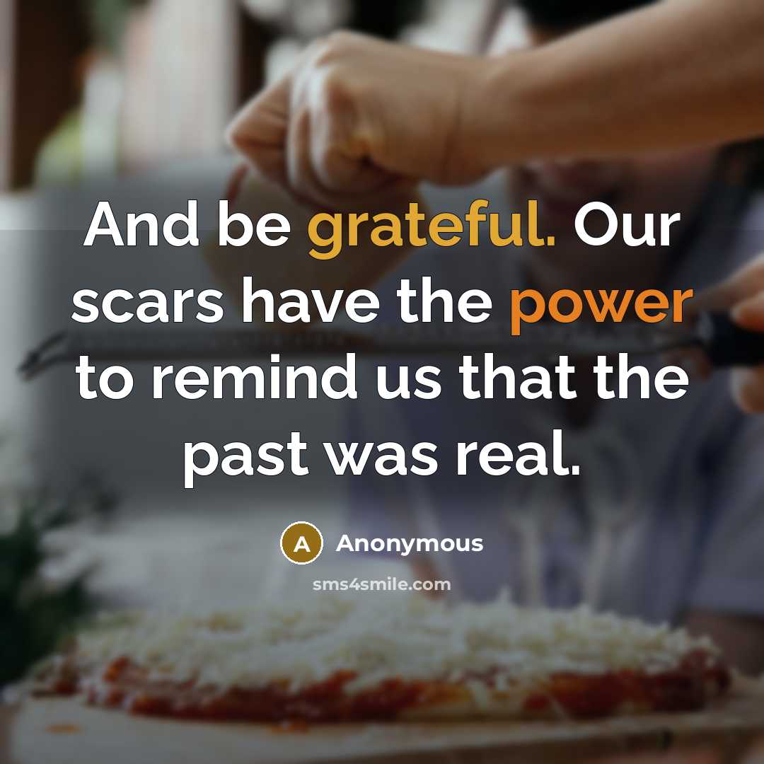 “And be grateful. Our scars have the power to remind us that the past was real.” quote by Anonymous