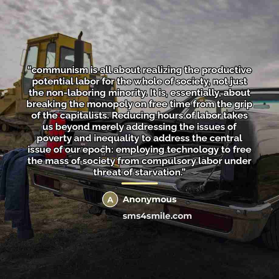 “communism is all about realizing the productive potential labor for the whole of society, not just the non-laboring minority. It is, essentially, about breaking the monopoly on free time from the grip of the capitalists. Reducing hours of labor takes us beyond merely addressing the issues of…” quote by Anonymous