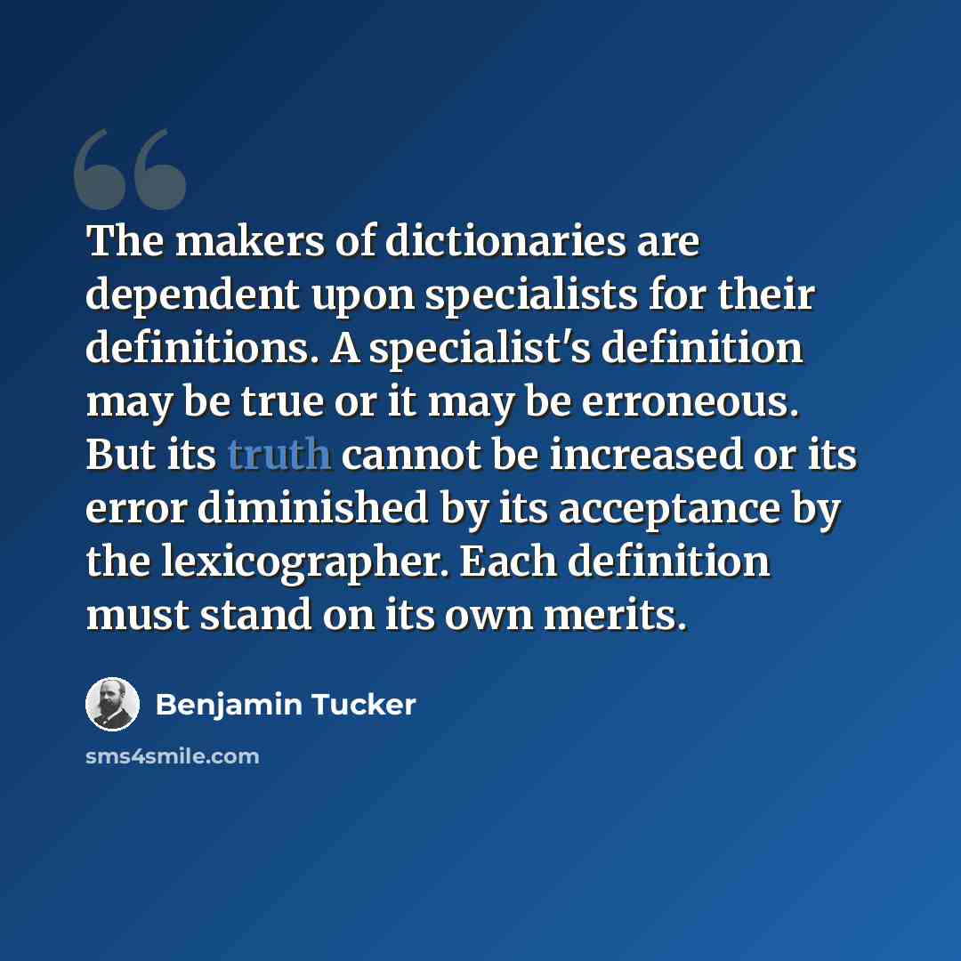 “The makers of dictionaries are dependent upon specialists for their definitions. A specialist's definition may be true or it may be erroneous. But its truth cannot be increased or its error diminished by its acceptance by the lexicographer. Each definition must stand on its own merits.” quote by Benjamin Tucker